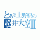 とある上野駅の松井大空Ⅱ（）