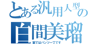 とある汎用人型決戦兵器の白間美瑠（家ではパンツ一丁です）