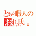 とある暇人のおれ氏。（ニャンパス─）