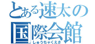 とある速太の国際会館（しゅうちゃくえき）