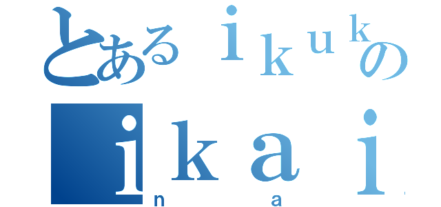 とあるｉｋｕｋｏのｉｋａｉｋａ（ｎａ）