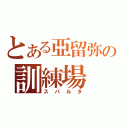 とある亞留弥の訓練場（スパルタ）