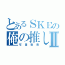 とあるＳＫＥの俺の推しⅡ（石田安奈）