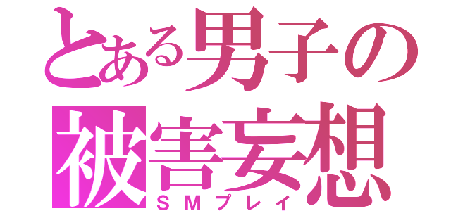 とある男子の被害妄想（ＳＭプレイ）