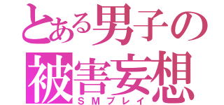 とある男子の被害妄想（ＳＭプレイ）