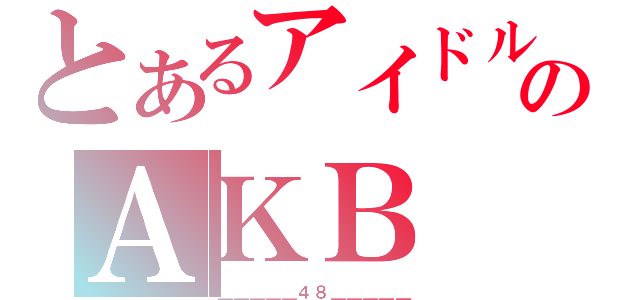 とあるアイドルのＡＫＢ（＿＿＿＿＿４８＿＿＿＿＿）