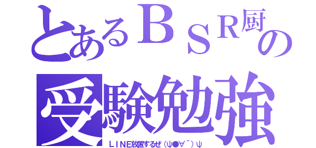 とあるＢＳＲ厨の受験勉強（ＬＩＮＥ放置するぜ（ψ●∀´）ψ）