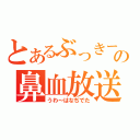 とあるぶっきーの鼻血放送（うわ～はなぢでた）