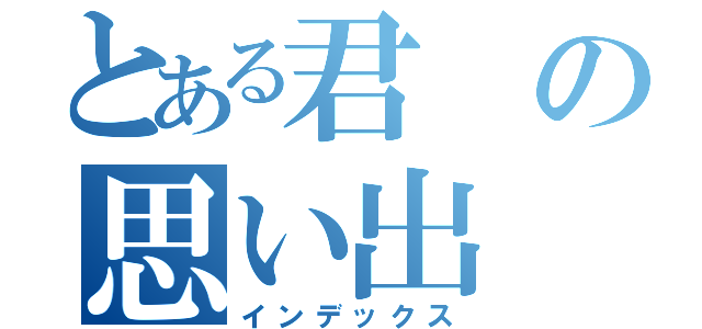 とある君の思い出（インデックス）