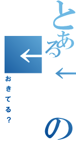 とある↓の↓（おきてる？）