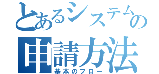 とあるシステムの申請方法（基本のフロー）