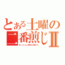 とある土曜の二番煎じⅡ（きょうじゅと愉快な仲間たち）