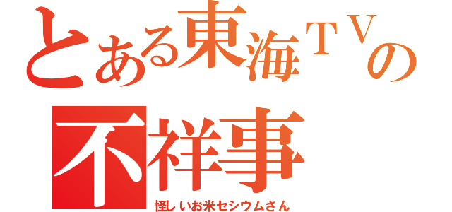 とある東海ＴＶの不祥事（怪しいお米セシウムさん）