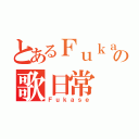 とあるＦｕｋａｓｅの歌日常（Ｆｕｋａｓｅ）