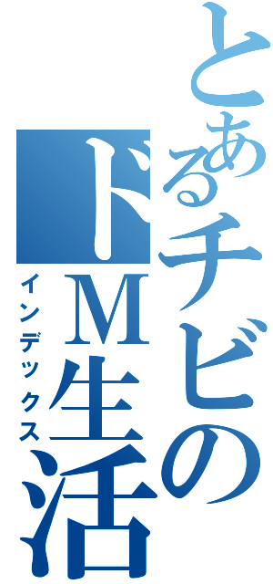 とあるチビのドＭ生活（インデックス）