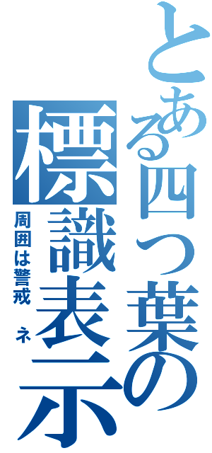 とある四つ葉の標識表示（周囲は警戒 ネ）