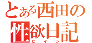 とある西田の性欲日記（セイシ）