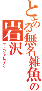 とある無名雑魚の岩沢（プリベンターウインド）