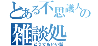 とある不思議人の雑談処（どうでもいい話）