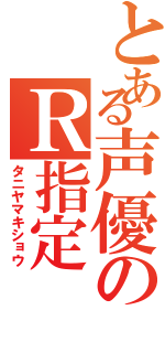 とある声優のＲ指定（タニヤマキショウ）