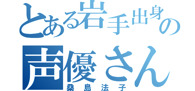 とある岩手出身の声優さん（桑島法子）