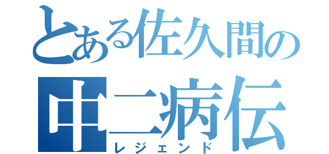 とある佐久間の中二病伝説（レジェンド）