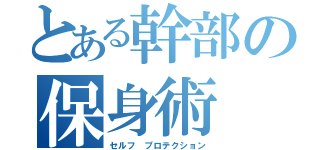 とある幹部の保身術（セルフ　プロテクション）