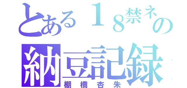 とある１８禁ネキの納豆記録（棚橋杏朱）