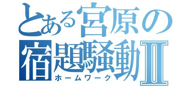 とある宮原の宿題騒動Ⅱ（ホームワーク）