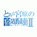 とある宮原の宿題騒動Ⅱ（ホームワーク）