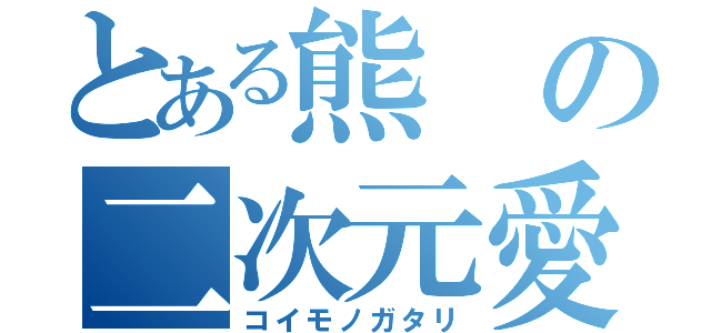 とある熊の二次元愛（コイモノガタリ）