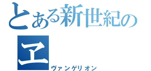 とある新世紀のヱ（ヴァンゲリオン）