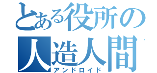 とある役所の人造人間（アンドロイド）