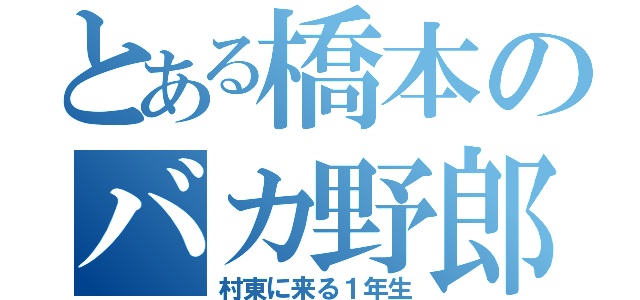 とある橋本のバカ野郎（村東に来る１年生）