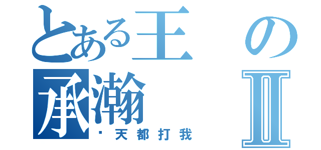 とある王の承瀚Ⅱ（每天都打我）