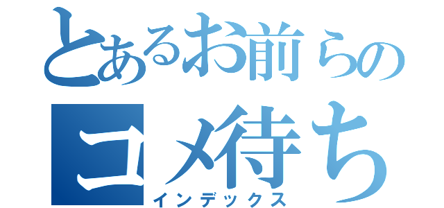 とあるお前らのコメ待ち（インデックス）