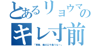 とあるリョウマのキレ寸前（「考智、俺のエサ食うなー」）