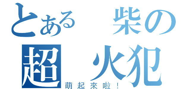 とある廢柴の超縱火犯（萌起來啦！）