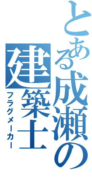 とある成瀬の建築士（フラグメーカー）