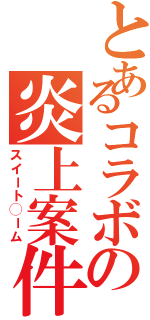 とあるコラボの炎上案件（スイート◯ーム）