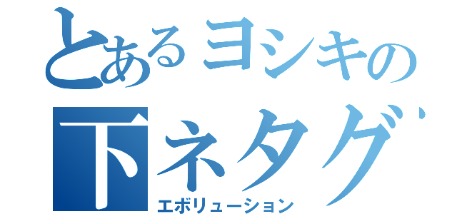 とあるヨシキの下ネタグループ（エボリューション）