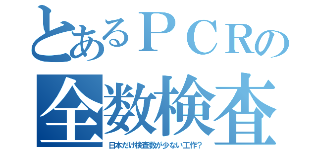 とあるＰＣＲの全数検査（日本だけ検査数が少ない工作？）