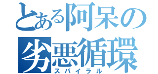 とある阿呆の劣悪循環（スパイラル）