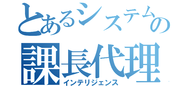 とあるシステム部の課長代理（インテリジェンス）