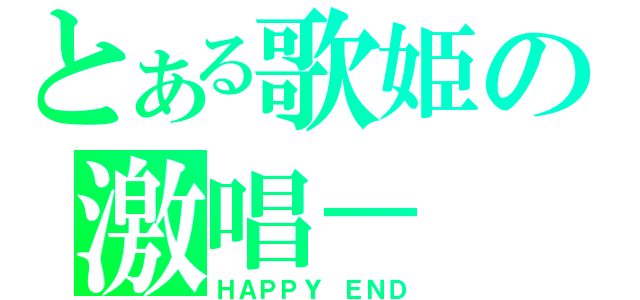 とある歌姫の激唱－（ＨＡＰＰＹ ＥＮＤ）