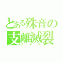 とある殊音の支離滅裂（カオス）