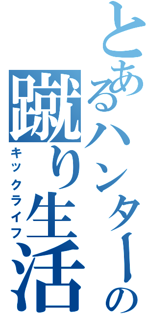 とあるハンターの蹴り生活（キックライフ）