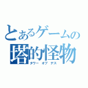 とあるゲームの塔的怪物（タワー　オブ　デス）