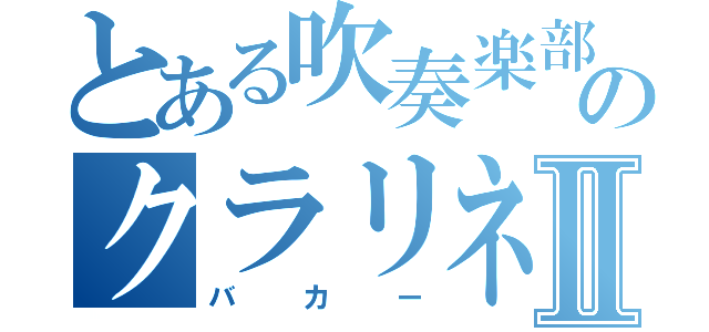 とある吹奏楽部のクラリネットバカⅡ（バカー）