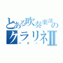 とある吹奏楽部のクラリネットバカⅡ（バカー）